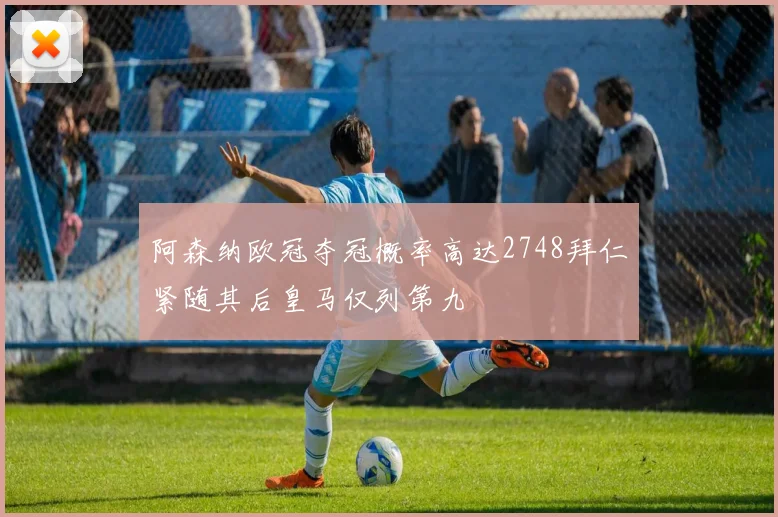 阿森纳欧冠夺冠概率高达2748拜仁紧随其后皇马仅列第九