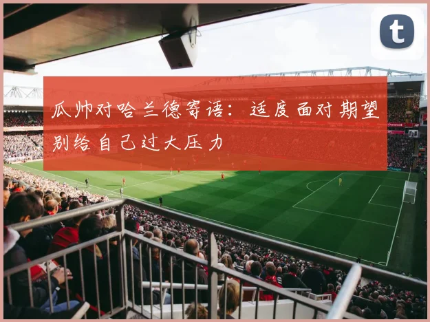 瓜帅对哈兰德寄语：适度面对期望别给自己过大压力