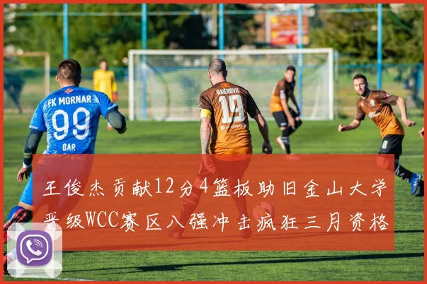 王俊杰贡献12分4篮板助旧金山大学晋级WCC赛区八强冲击疯狂三月资格