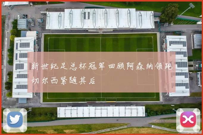 新世纪足总杯冠军回顾阿森纳领跑切尔西紧随其后