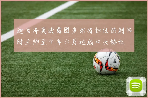 迪马济奥透露图多尔将担任热刺临时主帅至今年六月达成口头协议