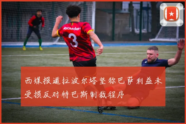 西媒报道拉波尔塔坚称巴萨利益未受损反对特巴斯制裁程序