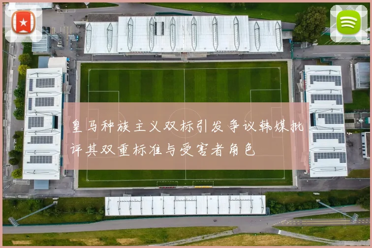皇马种族主义双标引发争议韩媒批评其双重标准与受害者角色