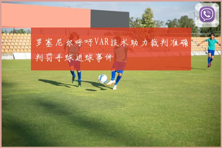 罗塞尼尔呼吁VAR技术助力裁判准确判罚手球进球事件