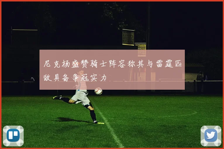 尼克杨盛赞骑士阵容称其与雷霆匹敌具备争冠实力