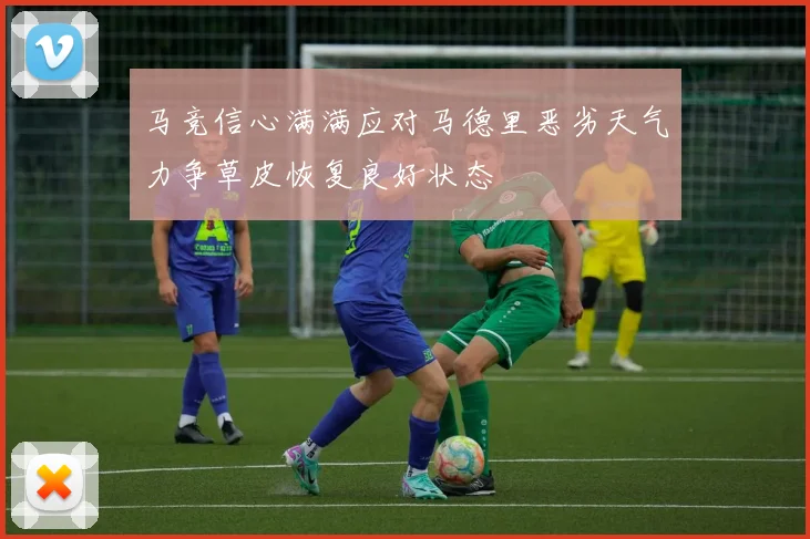 马竞信心满满应对马德里恶劣天气力争草皮恢复良好状态