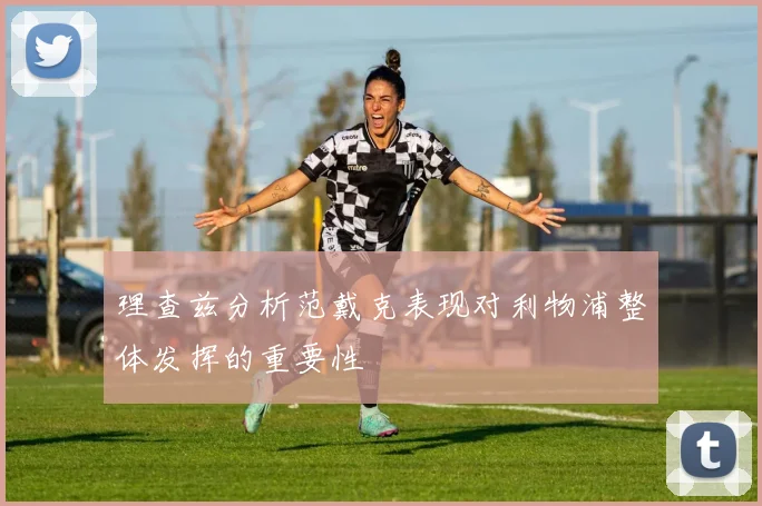 理查兹分析范戴克表现对利物浦整体发挥的重要性