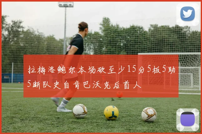 拉梅洛鲍尔本场砍至少15分5板5助5断队史自肯巴沃克后首人