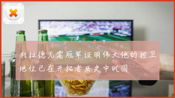 利拉德无需冠军证明伟大他的控卫地位已在开拓者历史中巩固