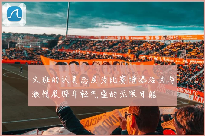 文班的认真态度为比赛增添活力与激情展现年轻气盛的无限可能