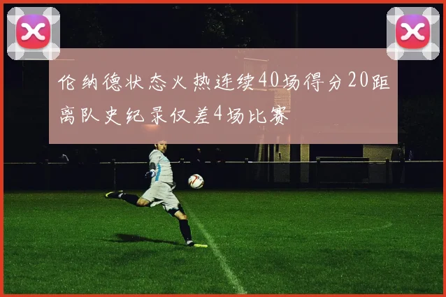 伦纳德状态火热连续40场得分20距离队史纪录仅差4场比赛