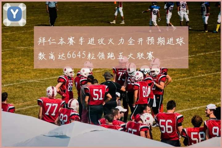 拜仁本赛季进攻火力全开预期进球数高达6645粒领跑五大联赛