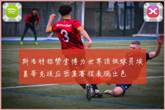 斯洛特称赞索博为世界顶级球员埃基蒂克适应密集赛程表现出色
