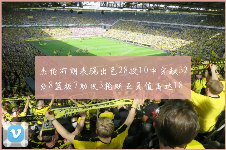 杰伦布朗表现出色28投10中贡献32分8篮板7助攻3抢断正负值高达18