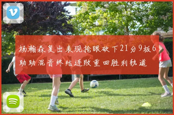 杨瀚森复出表现抢眼砍下21分9板6助助混音终结连败重回胜利轨道