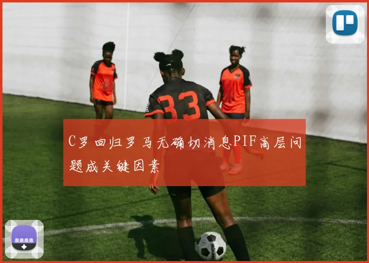 C罗回归罗马无确切消息PIF高层问题成关键因素